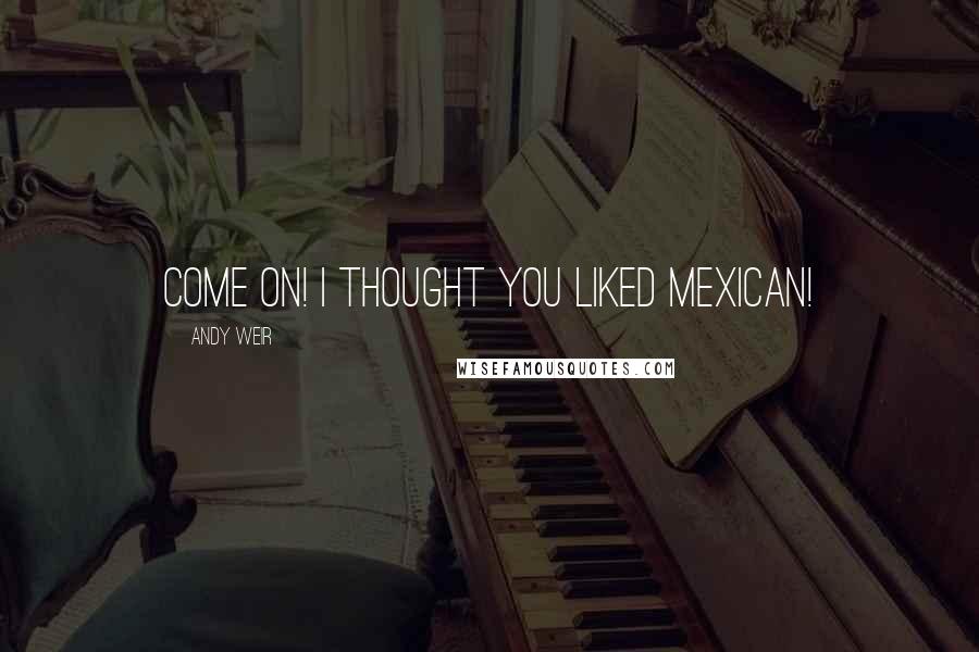 Andy Weir Quotes: Come on! I thought you liked Mexican!