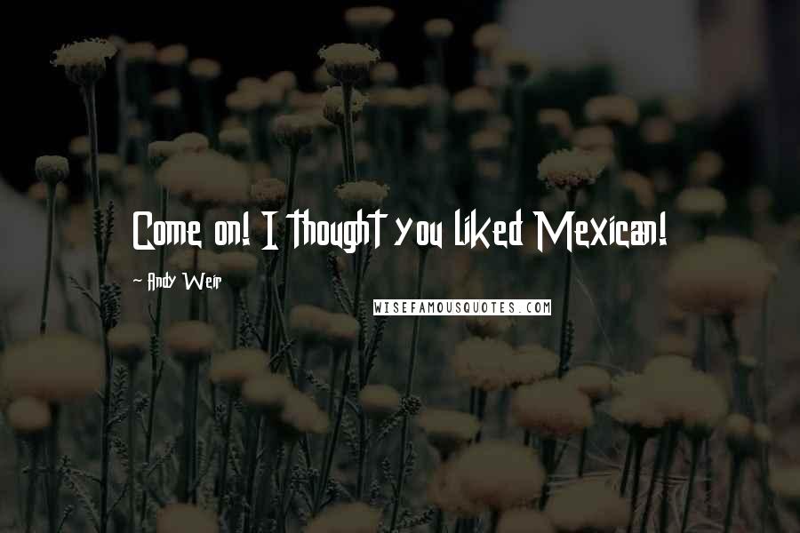 Andy Weir Quotes: Come on! I thought you liked Mexican!