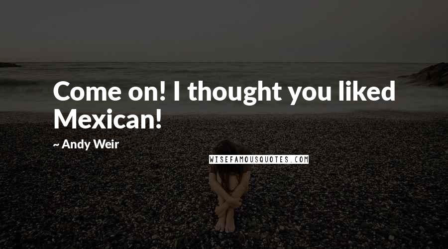Andy Weir Quotes: Come on! I thought you liked Mexican!