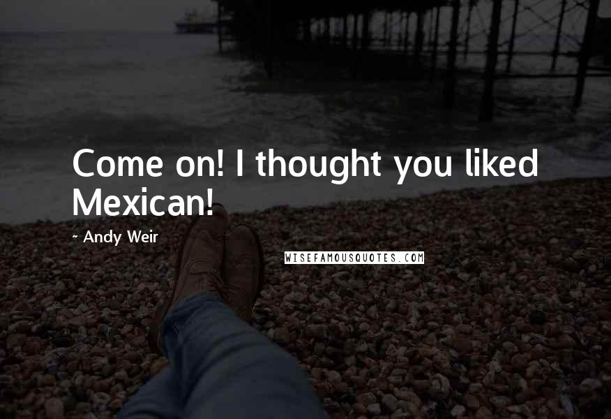 Andy Weir Quotes: Come on! I thought you liked Mexican!