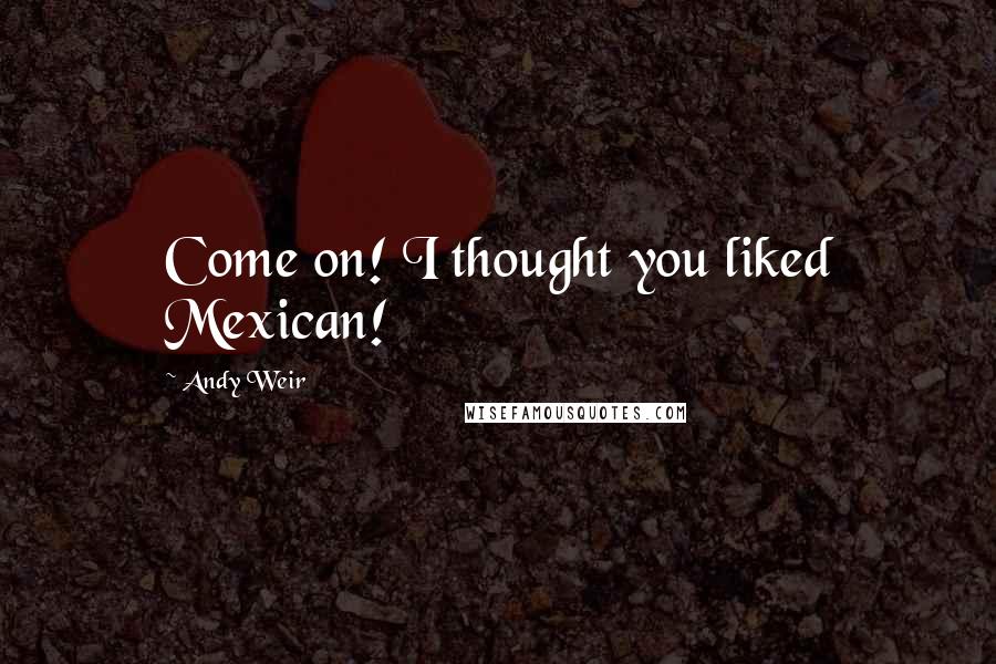 Andy Weir Quotes: Come on! I thought you liked Mexican!