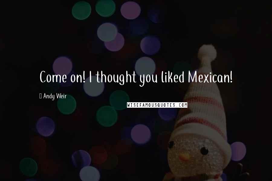 Andy Weir Quotes: Come on! I thought you liked Mexican!