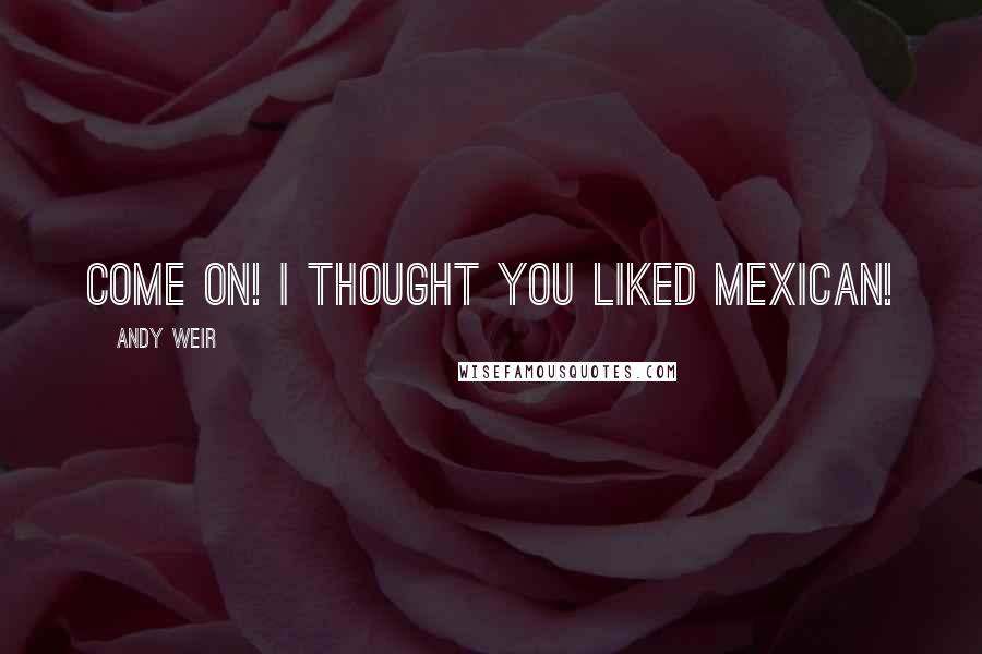 Andy Weir Quotes: Come on! I thought you liked Mexican!