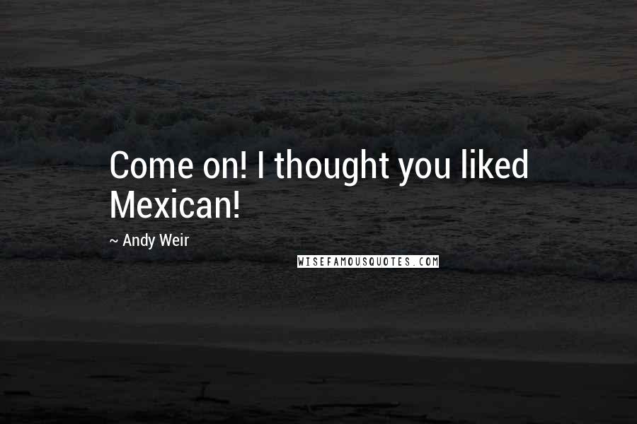 Andy Weir Quotes: Come on! I thought you liked Mexican!