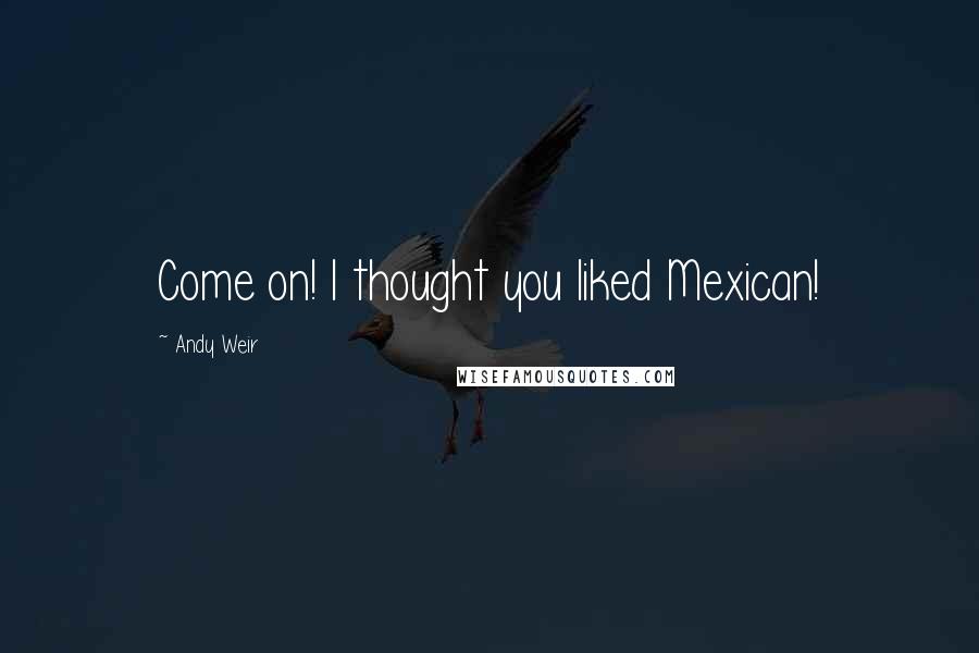 Andy Weir Quotes: Come on! I thought you liked Mexican!