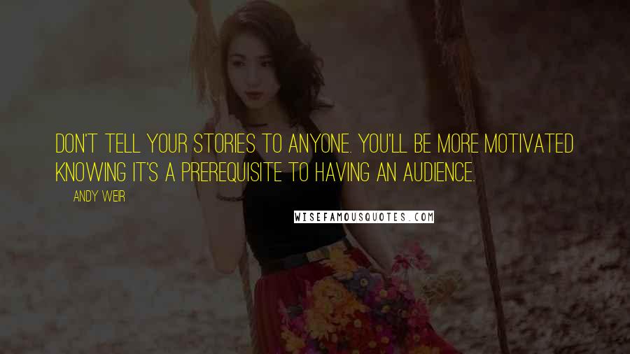 Andy Weir Quotes: Don't tell your stories to anyone. You'll be more motivated knowing it's a prerequisite to having an audience.