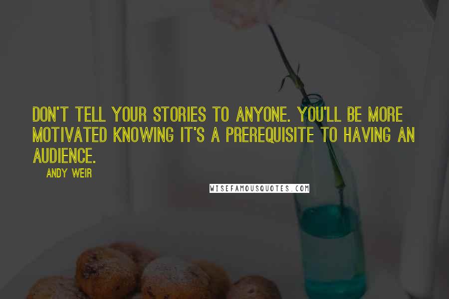 Andy Weir Quotes: Don't tell your stories to anyone. You'll be more motivated knowing it's a prerequisite to having an audience.