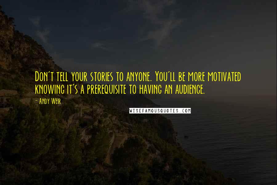 Andy Weir Quotes: Don't tell your stories to anyone. You'll be more motivated knowing it's a prerequisite to having an audience.