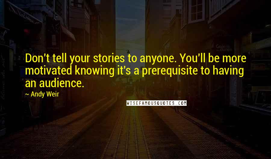 Andy Weir Quotes: Don't tell your stories to anyone. You'll be more motivated knowing it's a prerequisite to having an audience.