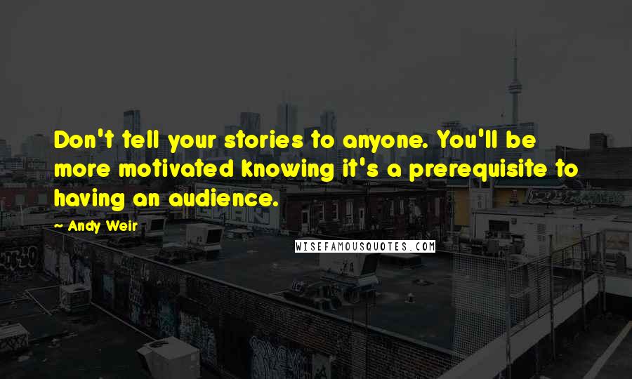 Andy Weir Quotes: Don't tell your stories to anyone. You'll be more motivated knowing it's a prerequisite to having an audience.