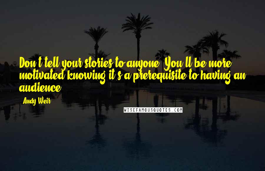 Andy Weir Quotes: Don't tell your stories to anyone. You'll be more motivated knowing it's a prerequisite to having an audience.