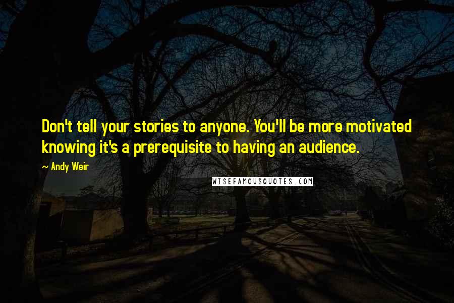 Andy Weir Quotes: Don't tell your stories to anyone. You'll be more motivated knowing it's a prerequisite to having an audience.