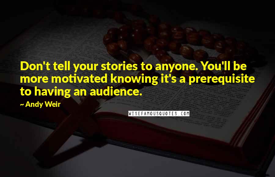 Andy Weir Quotes: Don't tell your stories to anyone. You'll be more motivated knowing it's a prerequisite to having an audience.