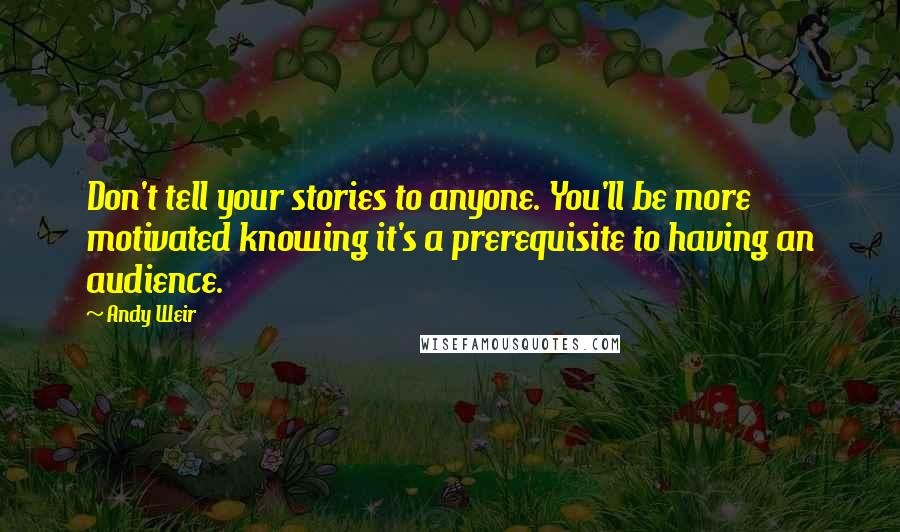 Andy Weir Quotes: Don't tell your stories to anyone. You'll be more motivated knowing it's a prerequisite to having an audience.