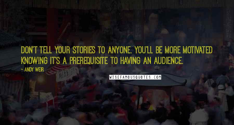 Andy Weir Quotes: Don't tell your stories to anyone. You'll be more motivated knowing it's a prerequisite to having an audience.