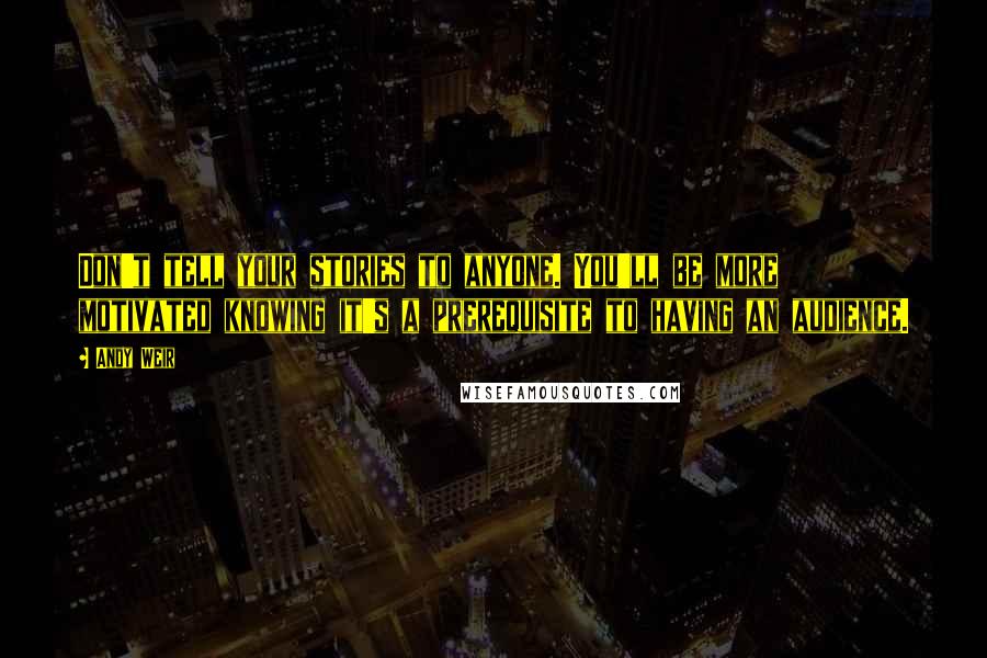 Andy Weir Quotes: Don't tell your stories to anyone. You'll be more motivated knowing it's a prerequisite to having an audience.