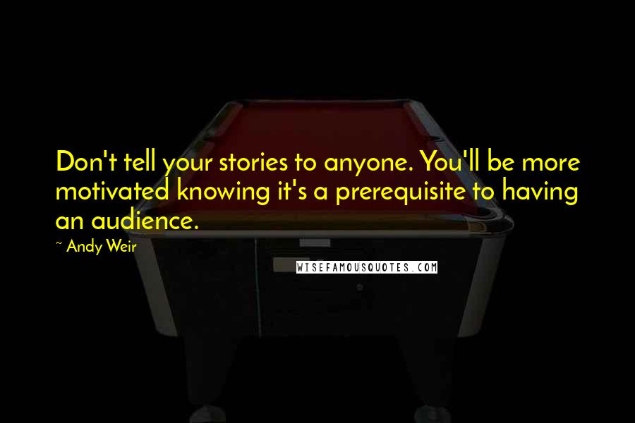 Andy Weir Quotes: Don't tell your stories to anyone. You'll be more motivated knowing it's a prerequisite to having an audience.