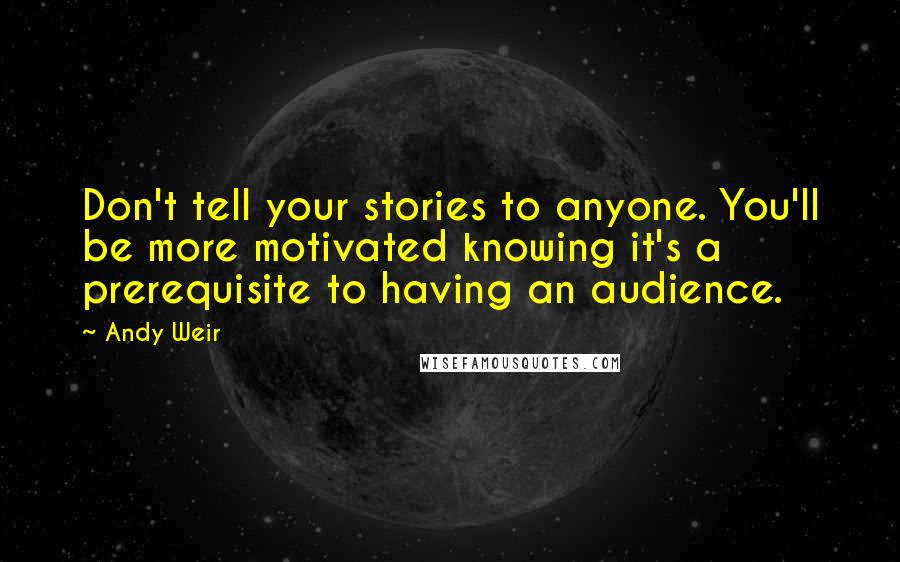 Andy Weir Quotes: Don't tell your stories to anyone. You'll be more motivated knowing it's a prerequisite to having an audience.