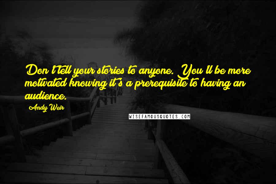 Andy Weir Quotes: Don't tell your stories to anyone. You'll be more motivated knowing it's a prerequisite to having an audience.