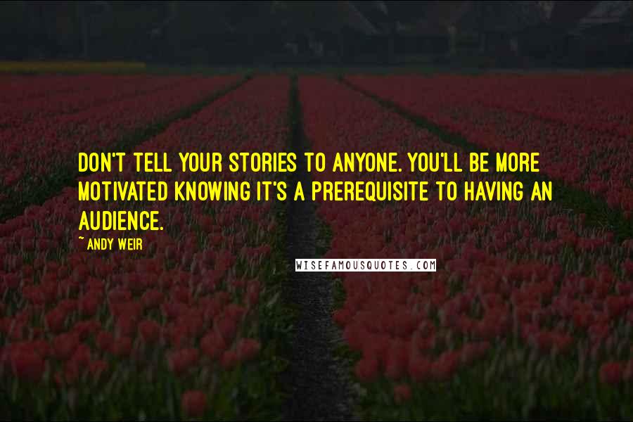 Andy Weir Quotes: Don't tell your stories to anyone. You'll be more motivated knowing it's a prerequisite to having an audience.