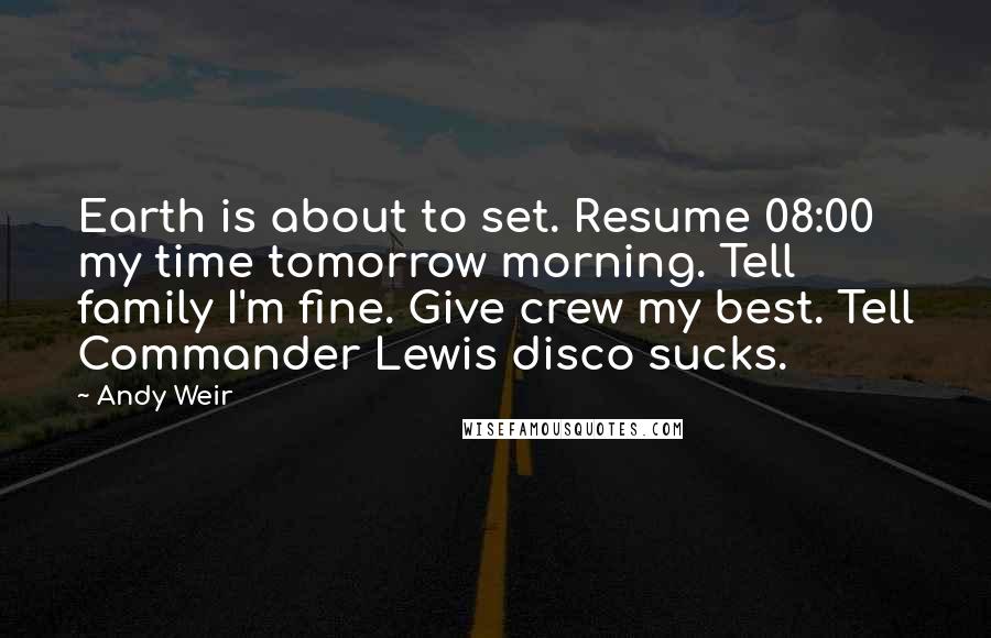 Andy Weir Quotes: Earth is about to set. Resume 08:00 my time tomorrow morning. Tell family I'm fine. Give crew my best. Tell Commander Lewis disco sucks.