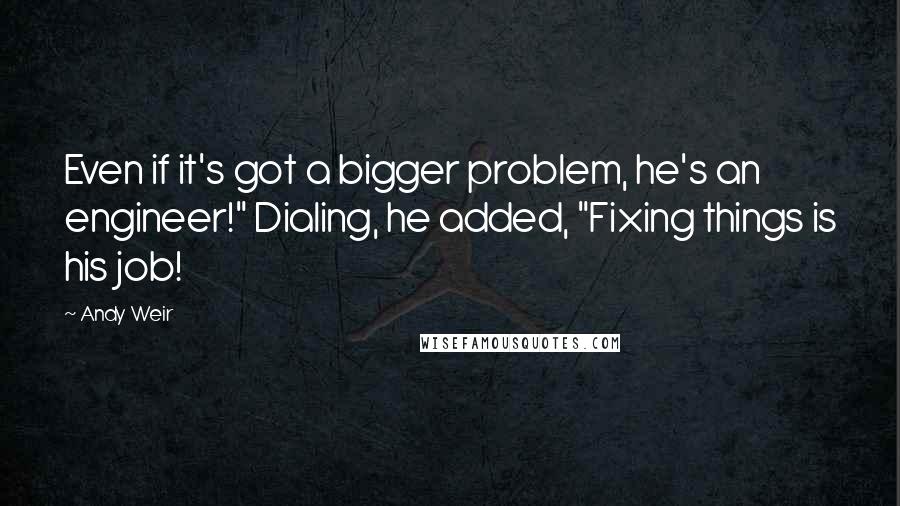 Andy Weir Quotes: Even if it's got a bigger problem, he's an engineer!" Dialing, he added, "Fixing things is his job!