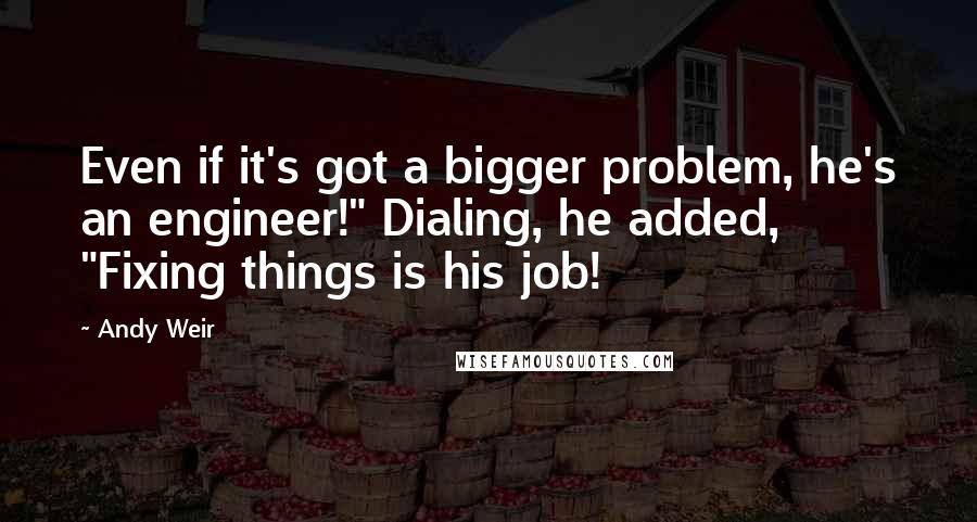 Andy Weir Quotes: Even if it's got a bigger problem, he's an engineer!" Dialing, he added, "Fixing things is his job!