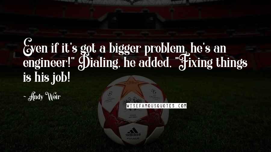Andy Weir Quotes: Even if it's got a bigger problem, he's an engineer!" Dialing, he added, "Fixing things is his job!