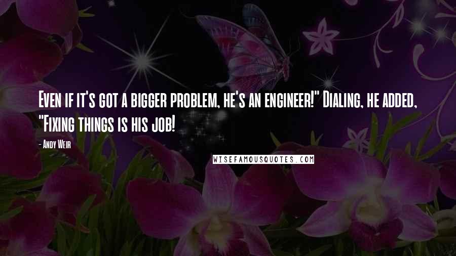 Andy Weir Quotes: Even if it's got a bigger problem, he's an engineer!" Dialing, he added, "Fixing things is his job!