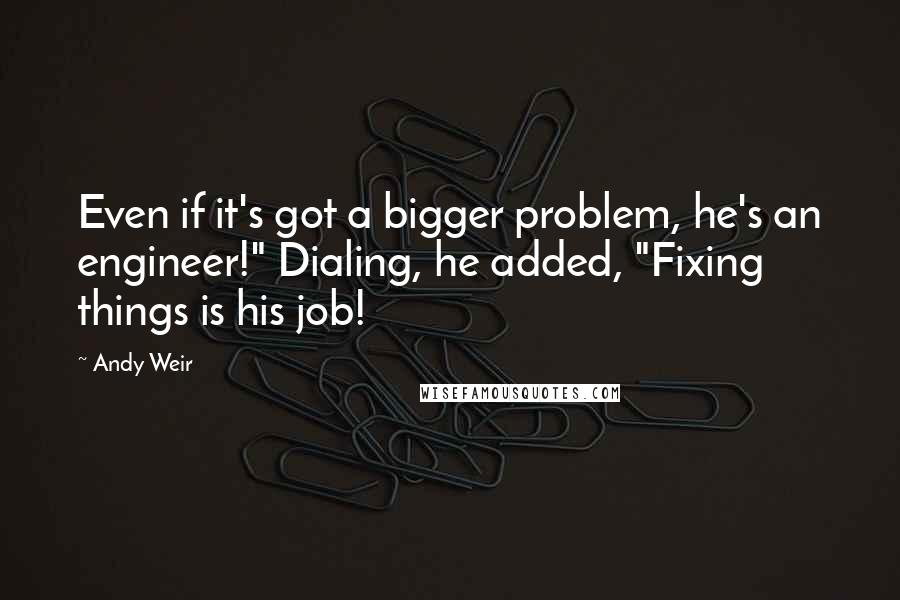 Andy Weir Quotes: Even if it's got a bigger problem, he's an engineer!" Dialing, he added, "Fixing things is his job!