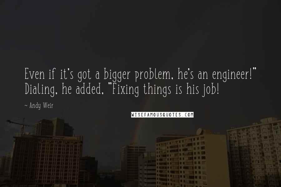 Andy Weir Quotes: Even if it's got a bigger problem, he's an engineer!" Dialing, he added, "Fixing things is his job!