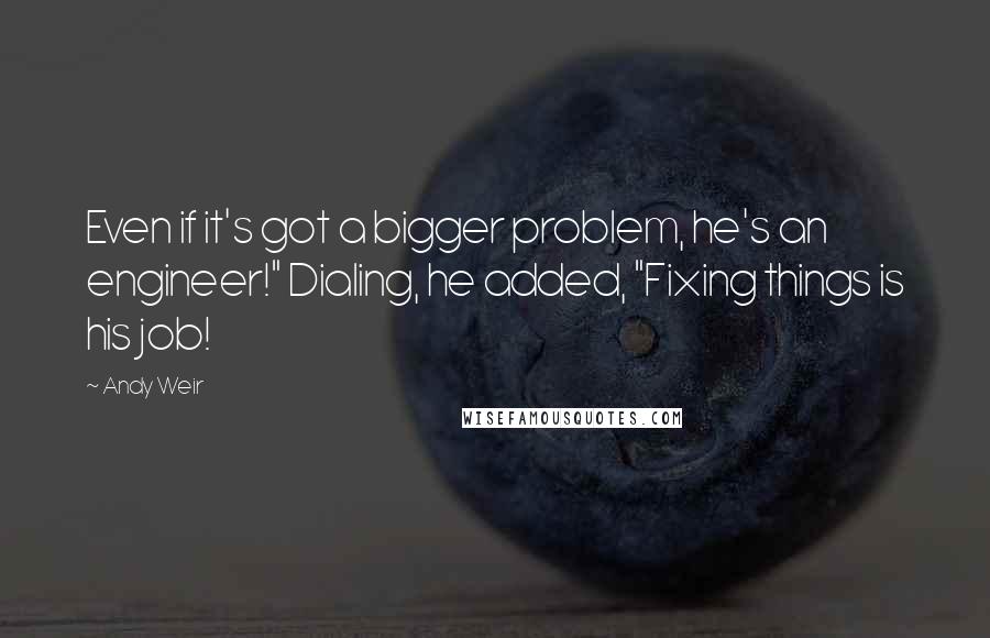 Andy Weir Quotes: Even if it's got a bigger problem, he's an engineer!" Dialing, he added, "Fixing things is his job!