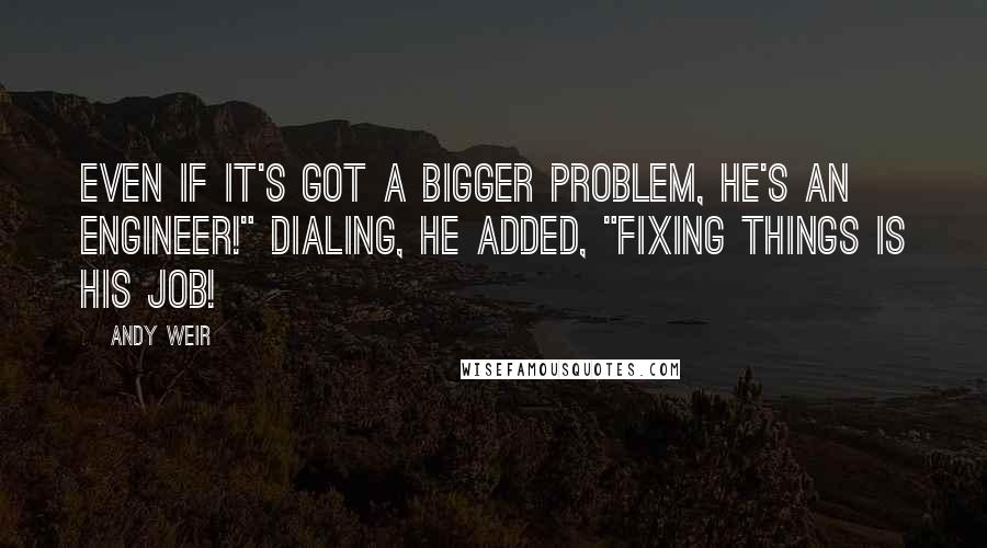 Andy Weir Quotes: Even if it's got a bigger problem, he's an engineer!" Dialing, he added, "Fixing things is his job!