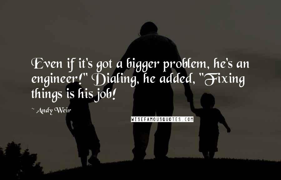 Andy Weir Quotes: Even if it's got a bigger problem, he's an engineer!" Dialing, he added, "Fixing things is his job!
