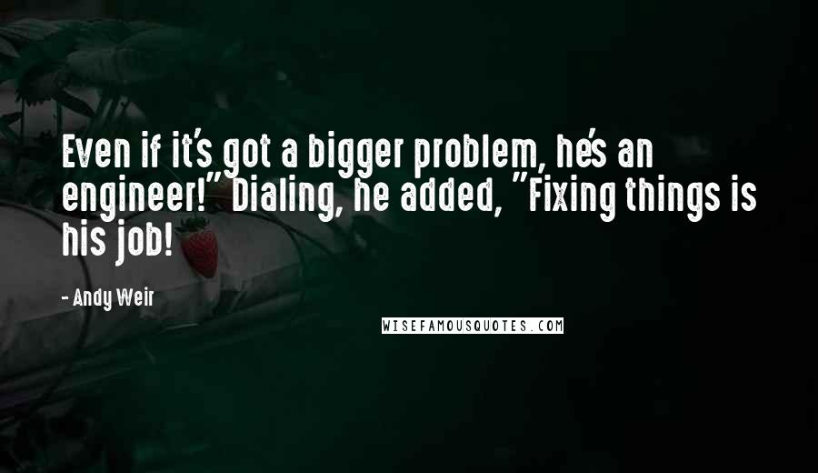 Andy Weir Quotes: Even if it's got a bigger problem, he's an engineer!" Dialing, he added, "Fixing things is his job!