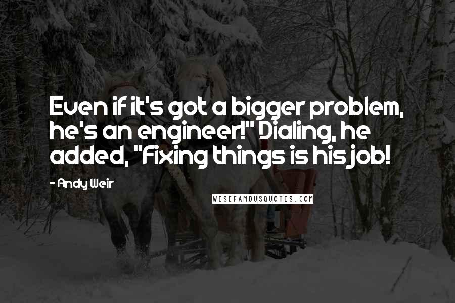 Andy Weir Quotes: Even if it's got a bigger problem, he's an engineer!" Dialing, he added, "Fixing things is his job!