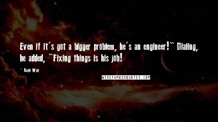 Andy Weir Quotes: Even if it's got a bigger problem, he's an engineer!" Dialing, he added, "Fixing things is his job!