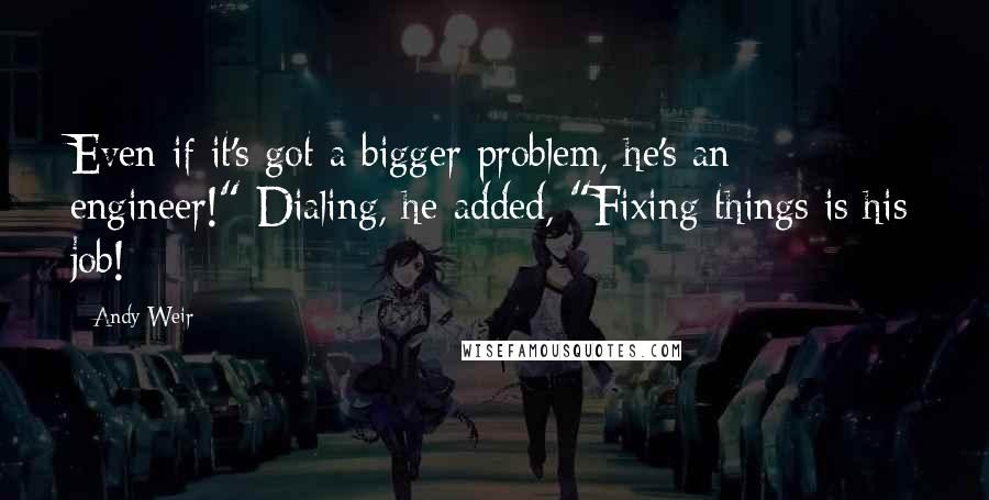 Andy Weir Quotes: Even if it's got a bigger problem, he's an engineer!" Dialing, he added, "Fixing things is his job!