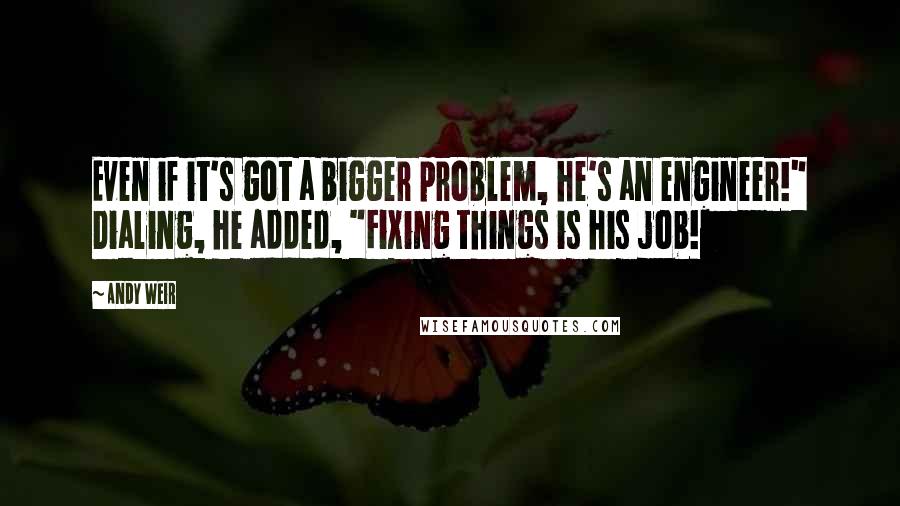 Andy Weir Quotes: Even if it's got a bigger problem, he's an engineer!" Dialing, he added, "Fixing things is his job!