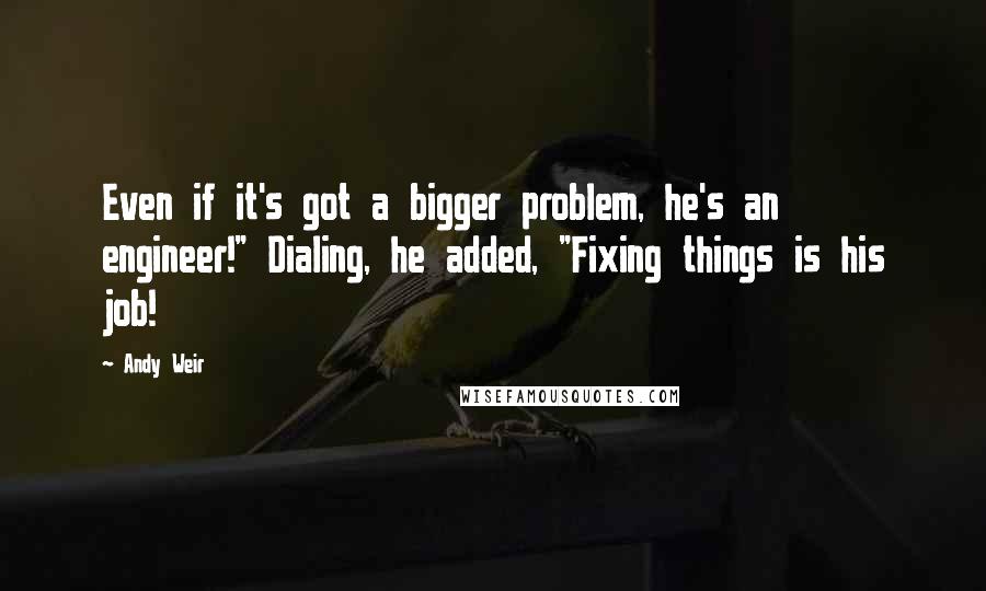 Andy Weir Quotes: Even if it's got a bigger problem, he's an engineer!" Dialing, he added, "Fixing things is his job!