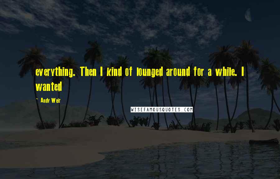Andy Weir Quotes: everything. Then I kind of lounged around for a while. I wanted