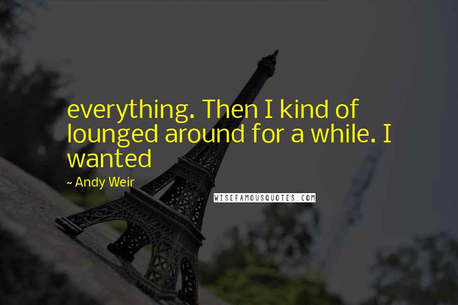 Andy Weir Quotes: everything. Then I kind of lounged around for a while. I wanted
