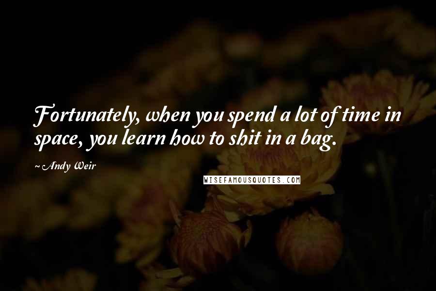 Andy Weir Quotes: Fortunately, when you spend a lot of time in space, you learn how to shit in a bag.