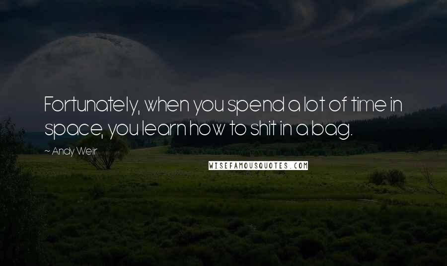 Andy Weir Quotes: Fortunately, when you spend a lot of time in space, you learn how to shit in a bag.