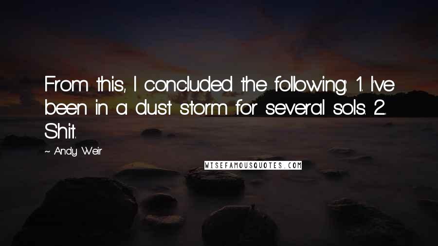 Andy Weir Quotes: From this, I concluded the following: 1. I've been in a dust storm for several sols. 2. Shit.