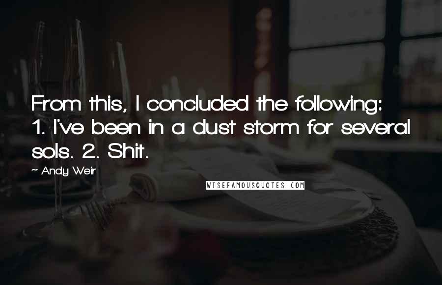 Andy Weir Quotes: From this, I concluded the following: 1. I've been in a dust storm for several sols. 2. Shit.