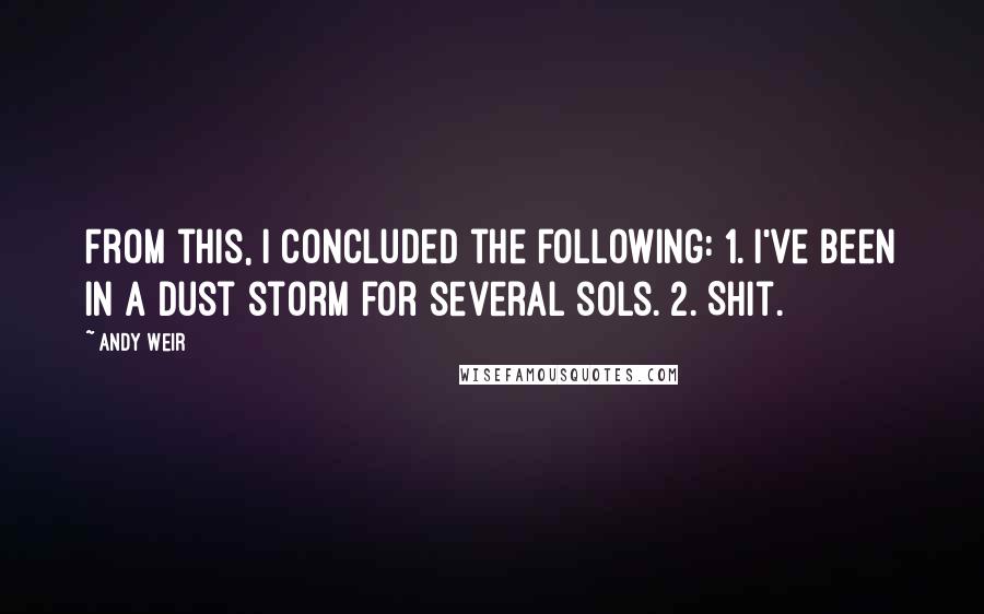 Andy Weir Quotes: From this, I concluded the following: 1. I've been in a dust storm for several sols. 2. Shit.