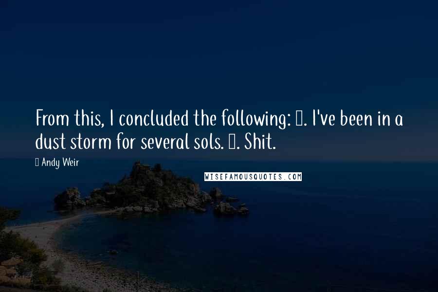 Andy Weir Quotes: From this, I concluded the following: 1. I've been in a dust storm for several sols. 2. Shit.