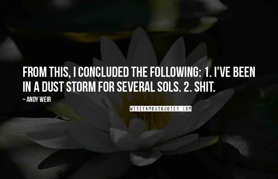 Andy Weir Quotes: From this, I concluded the following: 1. I've been in a dust storm for several sols. 2. Shit.