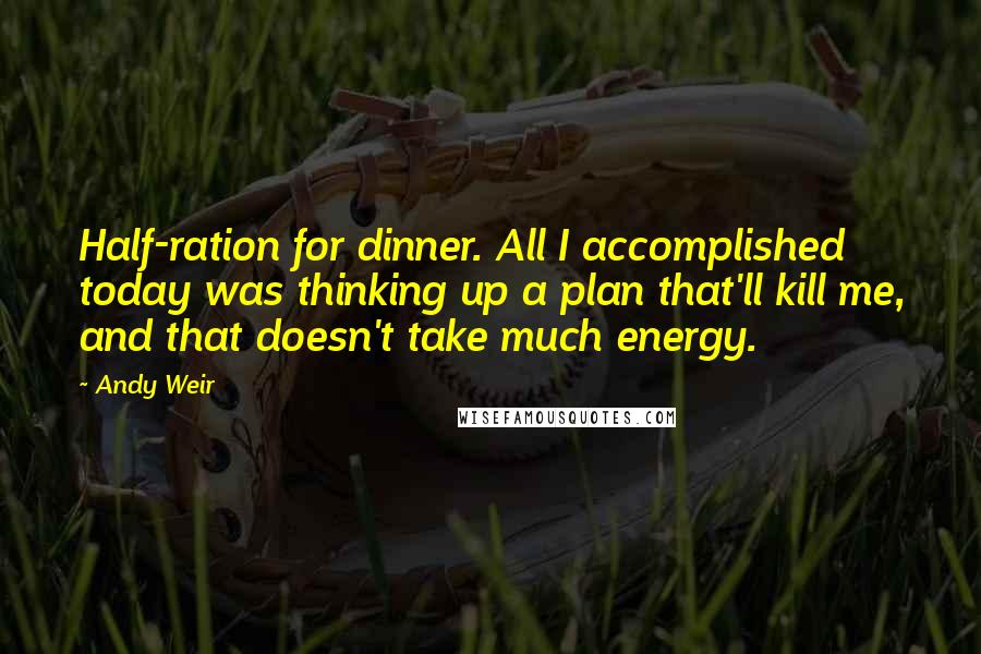 Andy Weir Quotes: Half-ration for dinner. All I accomplished today was thinking up a plan that'll kill me, and that doesn't take much energy.